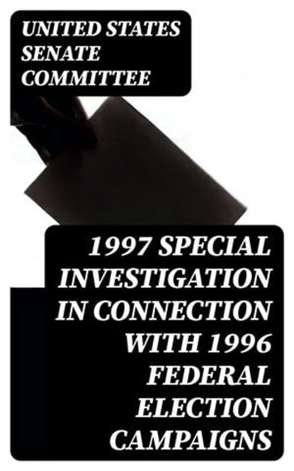 1997 Special Investigation in Connection with 1996 Federal Election Campaigns, United States Senate Committee - Ebook - 8596547055372