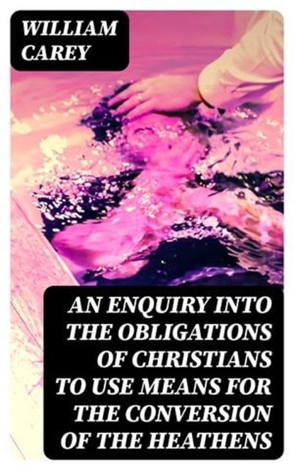 An Enquiry into the Obligations of Christians to Use Means for the Conversion of the Heathens, William Carey - Ebook - 8596547061434