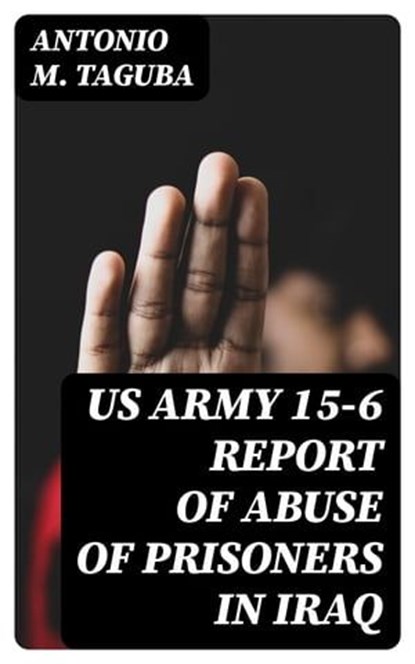 US Army 15-6 Report of Abuse of Prisoners in Iraq, Antonio M. Taguba - Ebook - 8596547066132