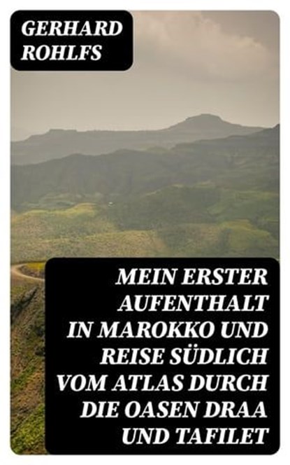 Mein erster Aufenthalt in Marokko und Reise südlich vom Atlas durch die Oasen Draa und Tafilet, Gerhard Rohlfs - Ebook - 8596547078821