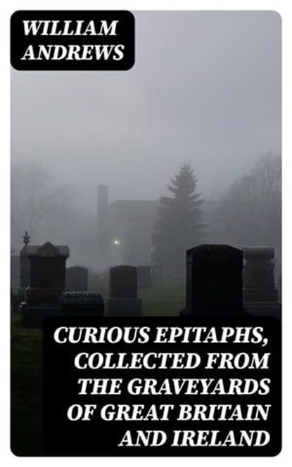 Curious Epitaphs, Collected from the Graveyards of Great Britain and Ireland, William Andrews - Ebook - 8596547124269
