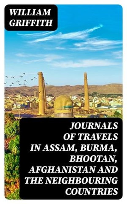 Journals of Travels in Assam, Burma, Bhootan, Afghanistan and the Neighbouring Countries, William Griffith - Ebook - 8596547124429