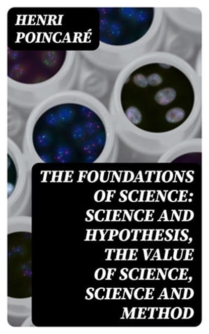 The Foundations of Science: Science and Hypothesis, The Value of Science, Science and Method, Henri Poincaré - Ebook - 8596547124986