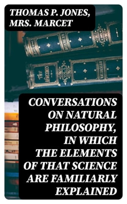 Conversations on Natural Philosophy, in which the Elements of that Science are Familiarly Explained, Thomas P. Jones ; Mrs. Marcet - Ebook - 8596547140405
