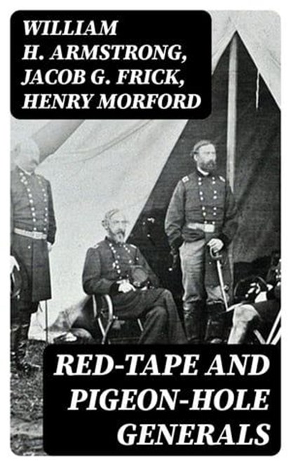 Red-Tape and Pigeon-Hole Generals, William H. Armstrong ; Jacob G. Frick ; Henry Morford - Ebook - 8596547141617