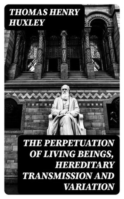The Perpetuation of Living Beings, Hereditary Transmission and Variation, Thomas Henry Huxley - Ebook - 8596547168188