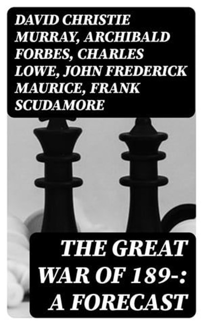 The Great War of 189-: A Forecast, David Christie Murray ; Archibald Forbes ; Charles Lowe ; John Frederick Maurice ; Frank Scudamore ; F. N. Maude ; P. H. Colomb - Ebook - 8596547217886