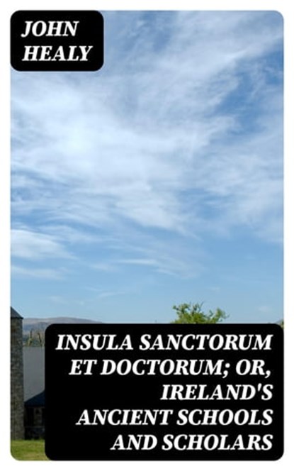 Insula Sanctorum et Doctorum; Or, Ireland's Ancient Schools and Scholars, John Healy - Ebook - 8596547219897