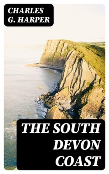 The South Devon Coast, Charles G. Harper ; Bret Alden - Ebook - 8596547219941