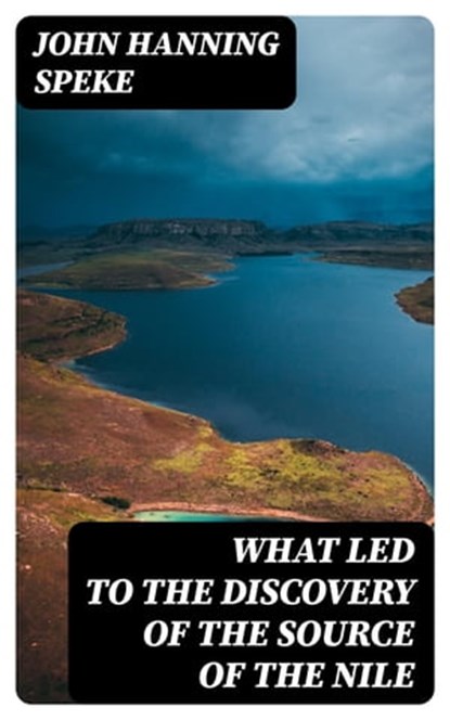 What Led to the Discovery of the Source of the Nile, John Hanning Speke - Ebook - 8596547230328