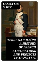 Terre Napoleón; a History of French Explorations and Projects in Australia - Ernest Sir Scott - 8596547241713