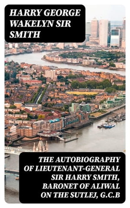 The Autobiography of Lieutenant-General Sir Harry Smith, Baronet of Aliwal on the Sutlej, G.C.B, Harry George Wakelyn Sir Smith ; Gabriel Fox - Ebook - 8596547245483