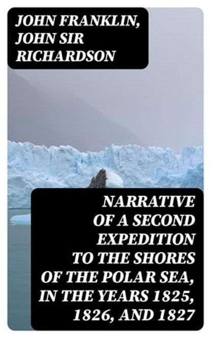 Narrative of a Second Expedition to the Shores of the Polar Sea, in the Years 1825, 1826, and 1827, John Franklin ; John Sir Richardson - Ebook - 8596547252146