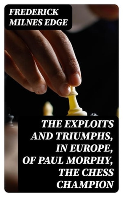 The Exploits and Triumphs, in Europe, of Paul Morphy, the Chess Champion, Frederick Milnes Edge - Ebook - 8596547253013