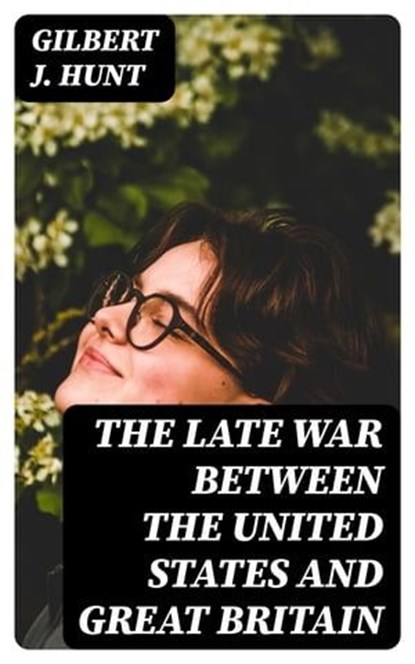 The Late War Between the United States and Great Britain, Gilbert J. Hunt - Ebook - 8596547314417