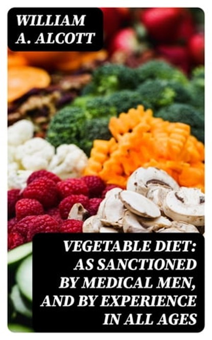 Vegetable Diet: As Sanctioned by Medical Men, and by Experience in All Ages, William A. Alcott - Ebook - 8596547316091