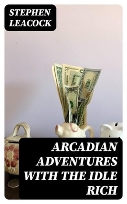 Arcadian Adventures with the Idle Rich, Stephen Leacock - Ebook - 8596547316268