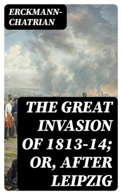The Great Invasion of 1813-14; or, After Leipzig, Erckmann-Chatrian - Ebook - 8596547331223