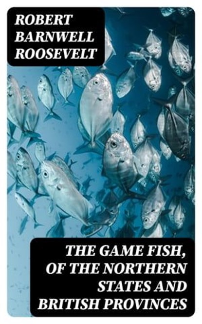 The Game Fish, of the Northern States and British Provinces, Robert Barnwell Roosevelt ; Lucas Finch - Ebook - 8596547335740