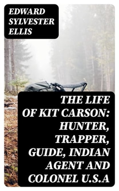 The Life of Kit Carson: Hunter, Trapper, Guide, Indian Agent and Colonel U.S.A, Edward Sylvester Ellis - Ebook - 8596547336488