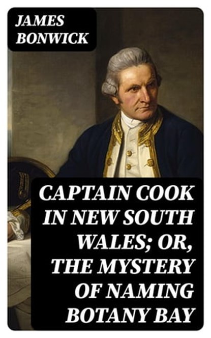 Captain Cook in New South Wales; Or, The Mystery of Naming Botany Bay, James Bonwick - Ebook - 8596547339069
