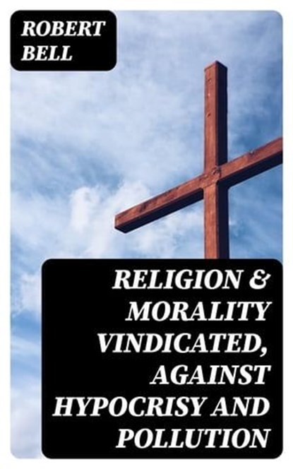 Religion & Morality Vindicated, Against Hypocrisy and Pollution, Robert Bell - Ebook - 8596547355557