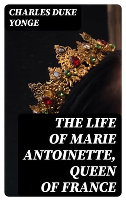 The Life of Marie Antoinette, Queen of France, Charles Duke Yonge ; Cameron Price - Ebook - 8596547357391