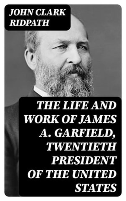 The Life and Work of James A. Garfield, Twentieth President of the United States, John Clark Ridpath - Ebook - 8596547359951