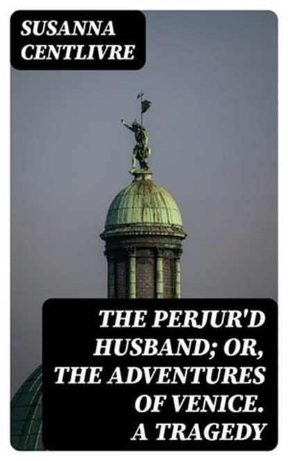 The Perjur'd Husband; or, The Adventures of Venice. A Tragedy, Susanna Centlivre - Ebook - 8596547361237
