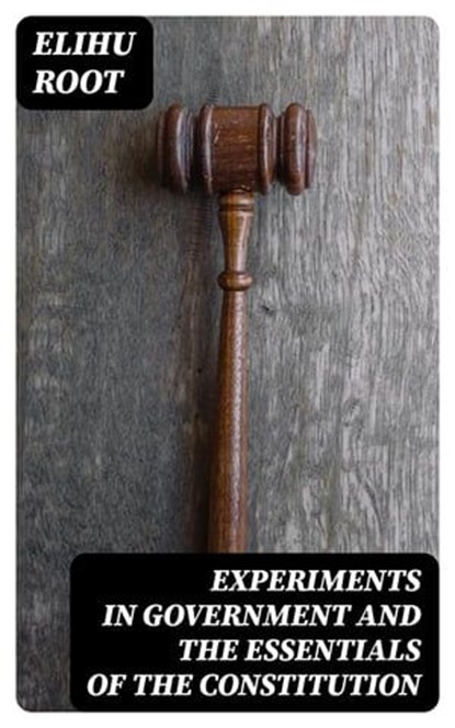 Experiments in Government and the Essentials of the Constitution, Elihu Root - Ebook - 8596547364900