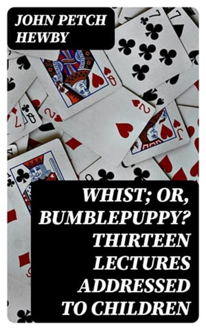 Whist; or, Bumblepuppy? Thirteen Lectures Addressed to Children, John Petch Hewby - Ebook - 8596547368229
