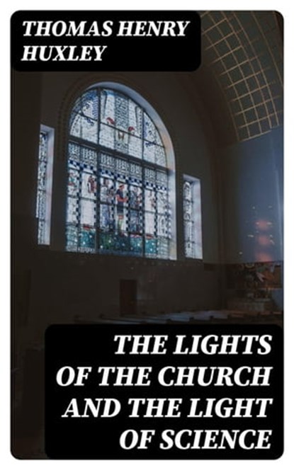 The Lights of the Church and the Light of Science, Thomas Henry Huxley - Ebook - 8596547373520