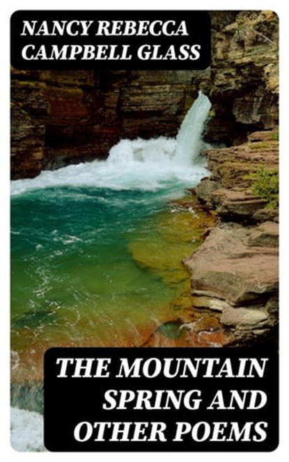 The Mountain Spring and Other Poems, Nancy Rebecca Campbell Glass - Ebook - 8596547381396