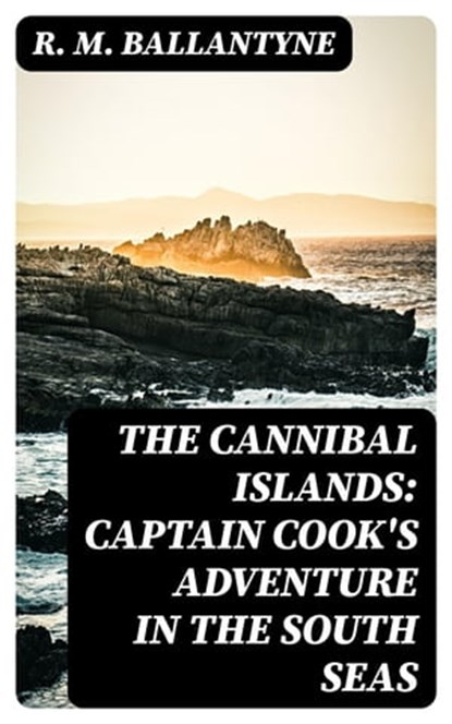 The Cannibal Islands: Captain Cook's Adventure in the South Seas, R. M. Ballantyne - Ebook - 8596547384595