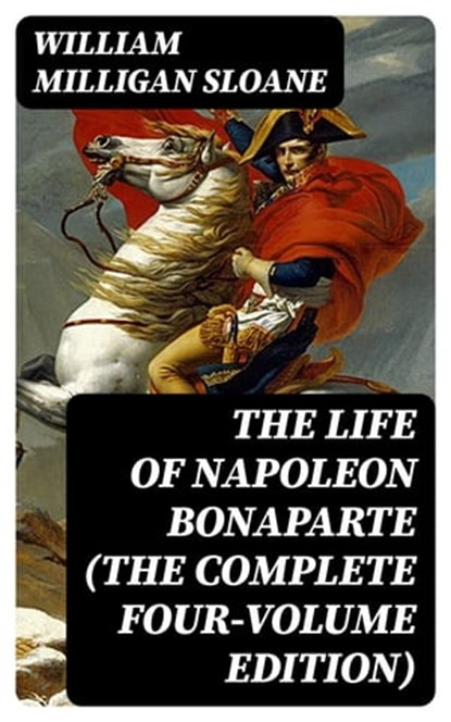 The Life of Napoleon Bonaparte (The Complete Four-Volume Edition), William Milligan Sloane - Ebook - 8596547386452