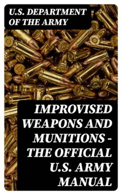 Improvised Weapons and Munitions - The Official U.S. Army Manual, U.S. Department of the Army - Ebook - 8596547390671