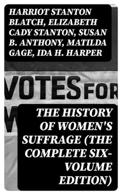 The History of Women's Suffrage (The Complete Six-Volume Edition), Harriot Stanton Blatch ; Elizabeth Cady Stanton ; Susan B. Anthony ; Matilda Gage ; Ida H. Harper - Ebook - 8596547391630