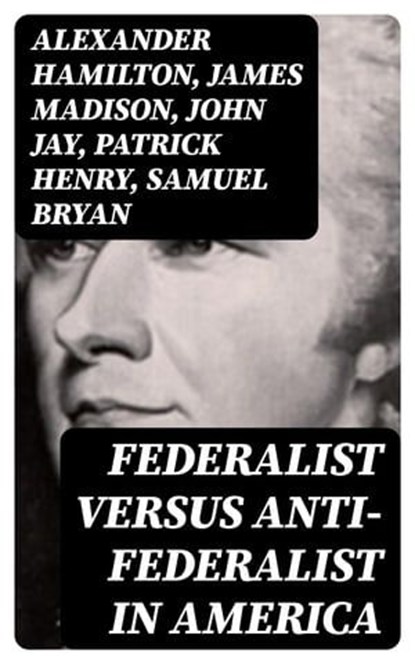 Federalist Versus Anti-Federalist in America, Alexander Hamilton ; James Madison ; John Jay ; Patrick Henry ; Samuel Bryan - Ebook - 8596547391807