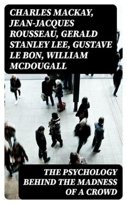 The Psychology Behind the Madness of a Crowd, Charles Mackay ; Jean-Jacques Rousseau ; Gerald Stanley Lee ; Gustave Le Bon ; William McDougall ; Everett Dean Martin ; Wilfred Trotter - Ebook - 8596547392361