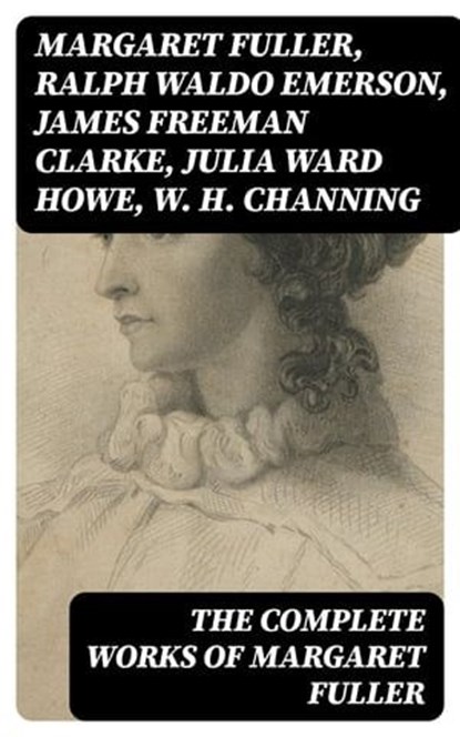 The Complete Works of Margaret Fuller, Margaret Fuller ; Ralph Waldo Emerson ; James Freeman Clarke ; Julia Ward Howe ; W. H. Channing - Ebook - 8596547392620