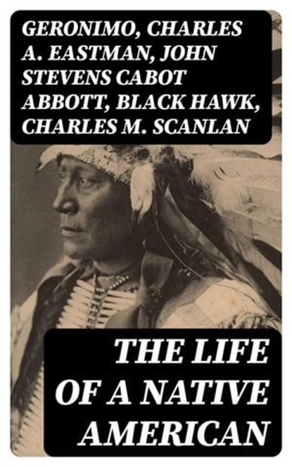 The Life of a Native American, Geronimo ; Charles A. Eastman ; John Stevens Cabot Abbott ; Black Hawk ; Charles M. Scanlan - Ebook - 8596547392965