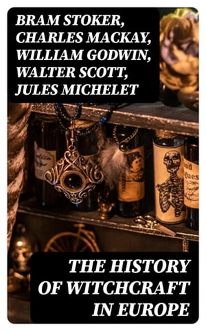 The History of Witchcraft in Europe, Bram Stoker ; Charles Mackay ; William Godwin ; Walter Scott ; Jules Michelet ; John Ashton ; Howard Williams ; George Moir ; Frederick George Lee ; Wilhelm Meinhold ; E. Lynn Linton ; W. H. Davenport Adams ; M. Schele de Vere ; St. John D. Seymour ; John - Ebook - 8596547393757