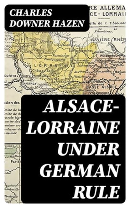 Alsace-Lorraine under German Rule, Charles Downer Hazen - Ebook - 8596547401445