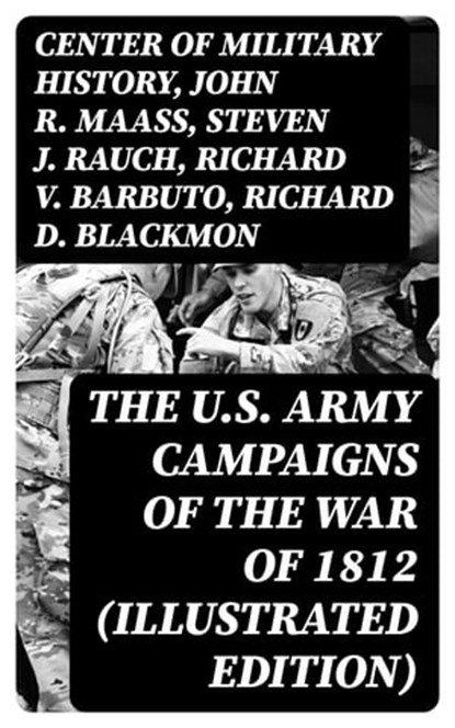 The U.S. Army Campaigns of the War of 1812 (Illustrated Edition), Center of Military History ; John R. Maass ; Steven J. Rauch ; Richard V. Barbuto ; Richard D. Blackmon ; Charles P. Neimeyer ; Joseph F. Stoltz III - Ebook - 8596547401452