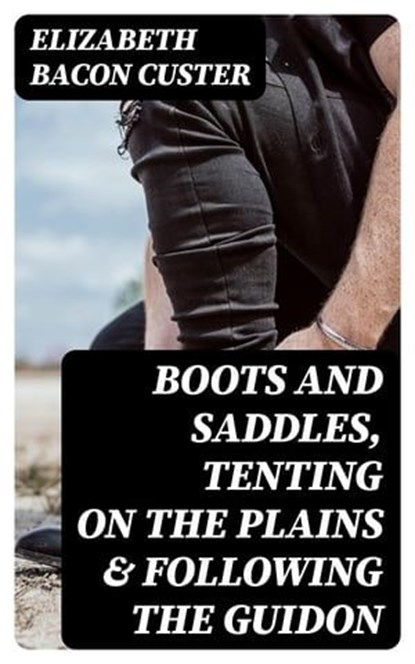 Boots and Saddles, Tenting on the Plains & Following the Guidon, Elizabeth Bacon Custer - Ebook - 8596547402169
