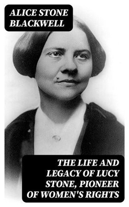 The Life and Legacy of Lucy Stone, Pioneer of Women's Rights, Alice Stone Blackwell - Ebook - 8596547404316