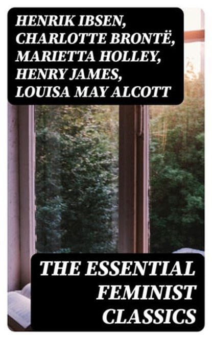 The Essential Feminist Classics, Henrik Ibsen ; Charlotte Brontë ; Marietta Holley ; Henry James ; Louisa May Alcott ; John Stuart Mill ; Zona Gale ; Jane Austen ; Thomas Hardy ; Edith Wharton ; Gene Stratton-Porter ; Rebecca Harding Davis ; Margaret Fuller ; Elizabeth Cady Stanton ; Eli - Ebook - 8596547404781