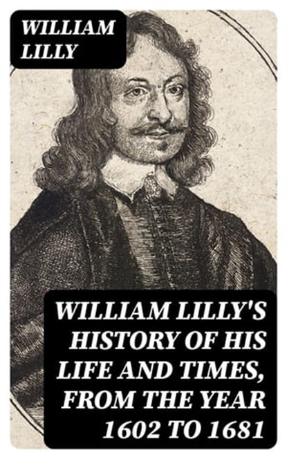 William Lilly's History of His Life and Times, from the Year 1602 to 1681, William Lilly - Ebook - 8596547418221