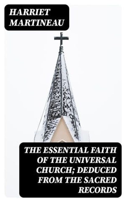 The Essential Faith of the Universal Church; Deduced from the Sacred Records, Harriet Martineau - Ebook - 8596547419426