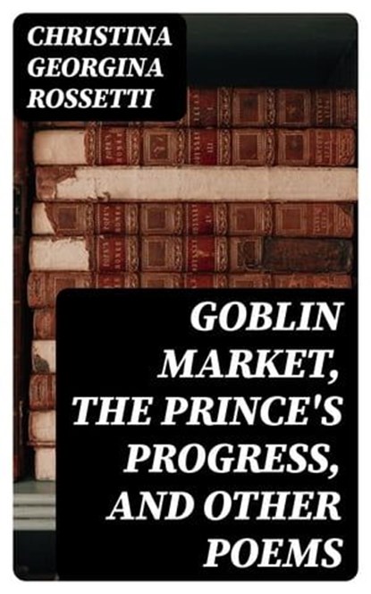Goblin Market, The Prince's Progress, and Other Poems, Christina Georgina Rossetti - Ebook - 8596547420972